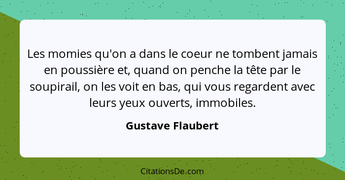 Les momies qu'on a dans le coeur ne tombent jamais en poussière et, quand on penche la tête par le soupirail, on les voit en bas, q... - Gustave Flaubert