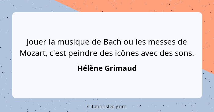 Jouer la musique de Bach ou les messes de Mozart, c'est peindre des icônes avec des sons.... - Hélène Grimaud