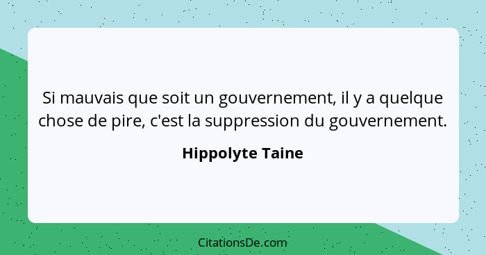 Si mauvais que soit un gouvernement, il y a quelque chose de pire, c'est la suppression du gouvernement.... - Hippolyte Taine