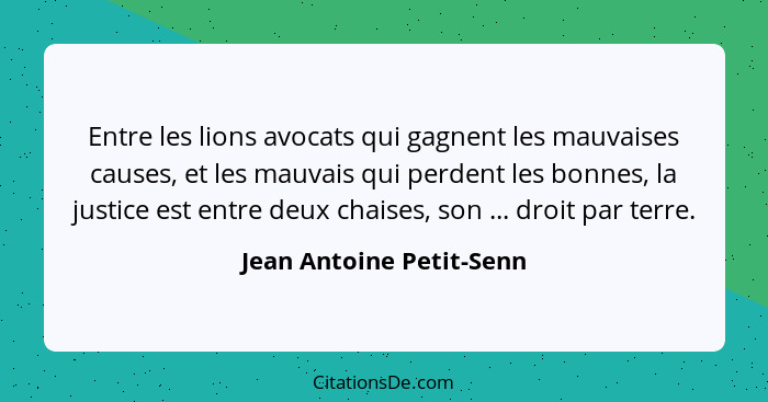 Entre les lions avocats qui gagnent les mauvaises causes, et les mauvais qui perdent les bonnes, la justice est entre deux c... - Jean Antoine Petit-Senn