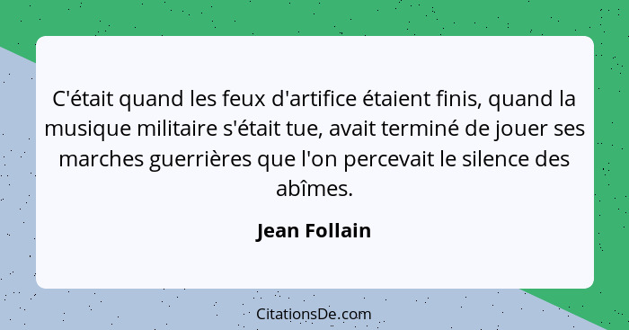 C'était quand les feux d'artifice étaient finis, quand la musique militaire s'était tue, avait terminé de jouer ses marches guerrières... - Jean Follain