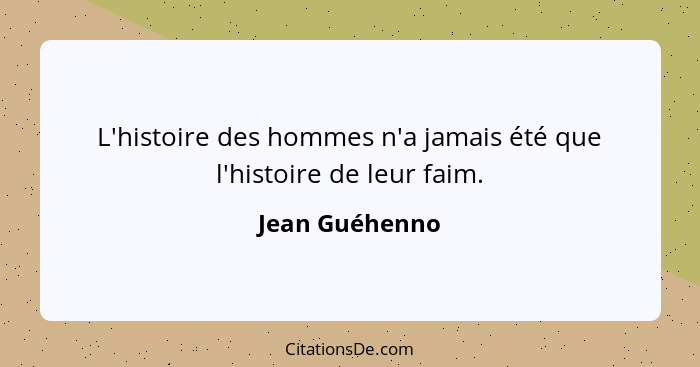 L'histoire des hommes n'a jamais été que l'histoire de leur faim.... - Jean Guéhenno