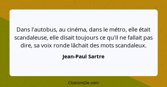 Dans l'autobus, au cinéma, dans le métro, elle était scandaleuse, elle disait toujours ce qu'il ne fallait pas dire, sa voix ronde... - Jean-Paul Sartre