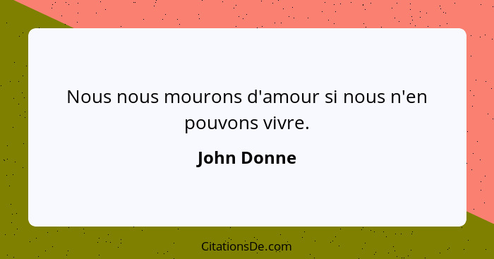 Nous nous mourons d'amour si nous n'en pouvons vivre.... - John Donne