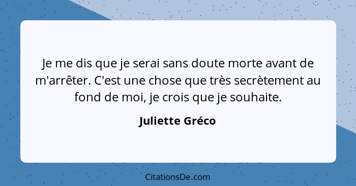 Je me dis que je serai sans doute morte avant de m'arrêter. C'est une chose que très secrètement au fond de moi, je crois que je souh... - Juliette Gréco