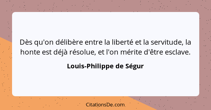 Dès qu'on délibère entre la liberté et la servitude, la honte est déjà résolue, et l'on mérite d'être esclave.... - Louis-Philippe de Ségur