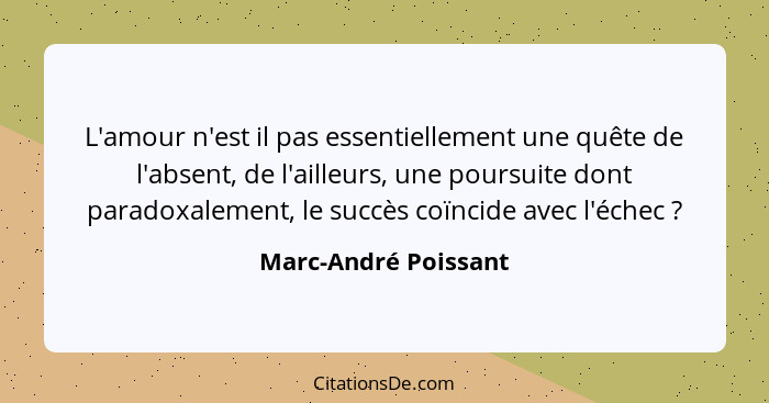 L'amour n'est il pas essentiellement une quête de l'absent, de l'ailleurs, une poursuite dont paradoxalement, le succès coïncide... - Marc-André Poissant