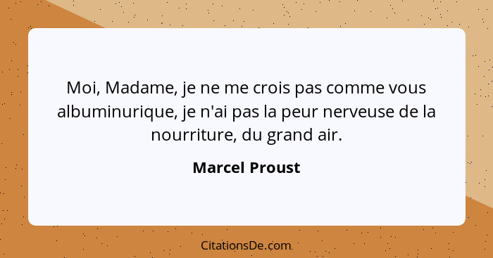 Moi, Madame, je ne me crois pas comme vous albuminurique, je n'ai pas la peur nerveuse de la nourriture, du grand air.... - Marcel Proust