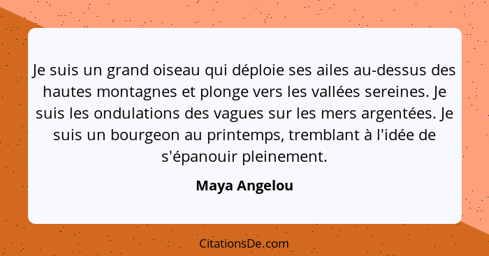 Je suis un grand oiseau qui déploie ses ailes au-dessus des hautes montagnes et plonge vers les vallées sereines. Je suis les ondulatio... - Maya Angelou