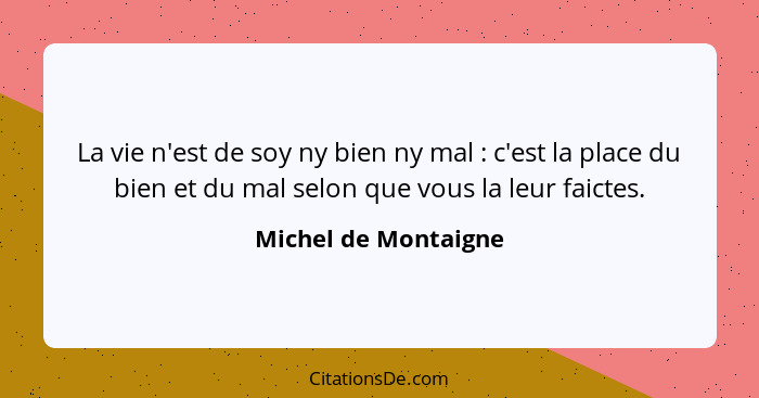 La vie n'est de soy ny bien ny mal : c'est la place du bien et du mal selon que vous la leur faictes.... - Michel de Montaigne