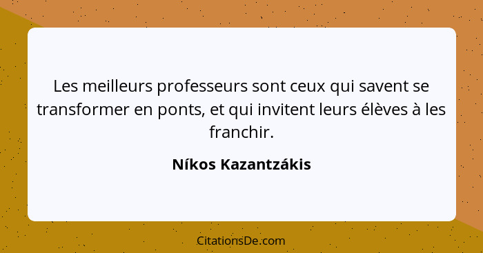 Les meilleurs professeurs sont ceux qui savent se transformer en ponts, et qui invitent leurs élèves à les franchir.... - Níkos Kazantzákis