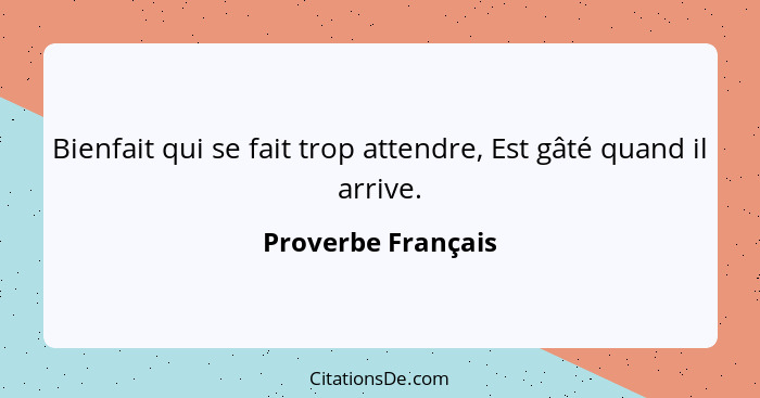 Bienfait qui se fait trop attendre, Est gâté quand il arrive.... - Proverbe Français