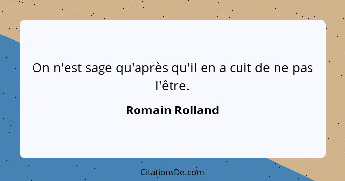 On n'est sage qu'après qu'il en a cuit de ne pas l'être.... - Romain Rolland