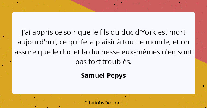 J'ai appris ce soir que le fils du duc d'York est mort aujourd'hui, ce qui fera plaisir à tout le monde, et on assure que le duc et la... - Samuel Pepys