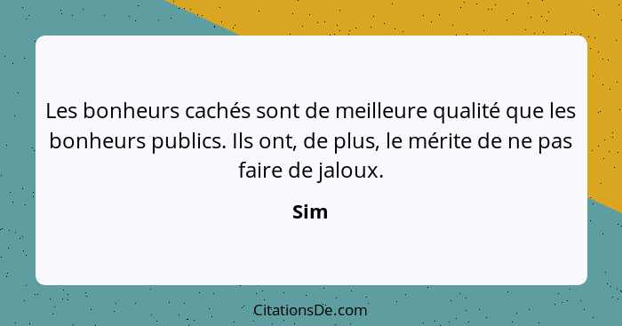 Les bonheurs cachés sont de meilleure qualité que les bonheurs publics. Ils ont, de plus, le mérite de ne pas faire de jaloux.... - Sim