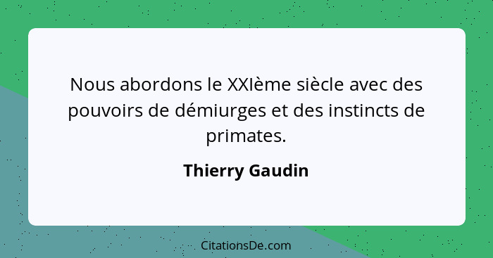 Nous abordons le XXIème siècle avec des pouvoirs de démiurges et des instincts de primates.... - Thierry Gaudin