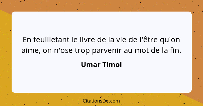 En feuilletant le livre de la vie de l'être qu'on aime, on n'ose trop parvenir au mot de la fin.... - Umar Timol