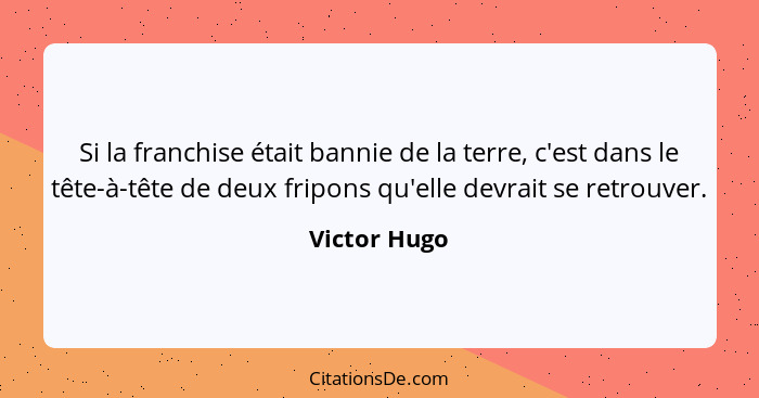 Si la franchise était bannie de la terre, c'est dans le tête-à-tête de deux fripons qu'elle devrait se retrouver.... - Victor Hugo