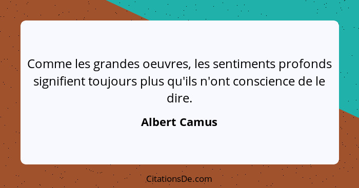 Comme les grandes oeuvres, les sentiments profonds signifient toujours plus qu'ils n'ont conscience de le dire.... - Albert Camus