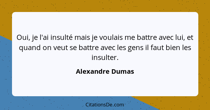 Oui, je l'ai insulté mais je voulais me battre avec lui, et quand on veut se battre avec les gens il faut bien les insulter.... - Alexandre Dumas