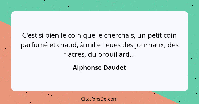 C'est si bien le coin que je cherchais, un petit coin parfumé et chaud, à mille lieues des journaux, des fiacres, du brouillard...... - Alphonse Daudet