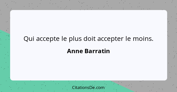 Qui accepte le plus doit accepter le moins.... - Anne Barratin