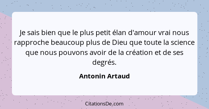 Je sais bien que le plus petit élan d'amour vrai nous rapproche beaucoup plus de Dieu que toute la science que nous pouvons avoir de... - Antonin Artaud