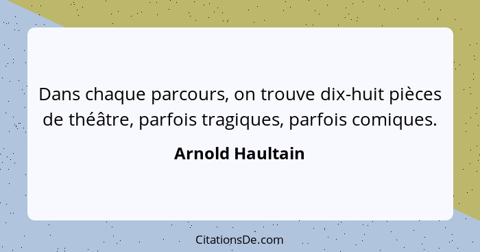 Dans chaque parcours, on trouve dix-huit pièces de théâtre, parfois tragiques, parfois comiques.... - Arnold Haultain