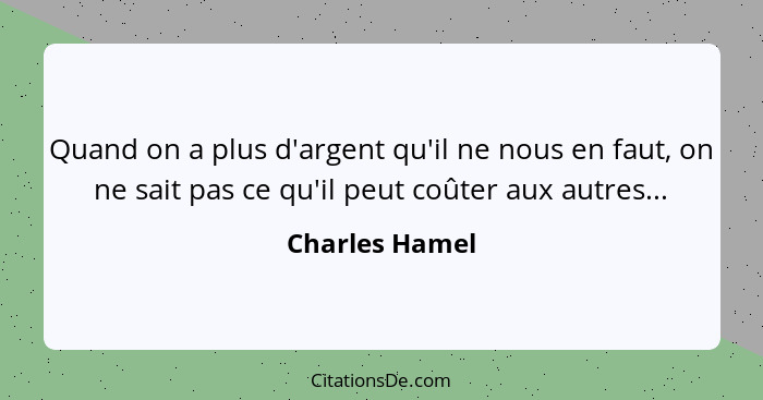 Quand on a plus d'argent qu'il ne nous en faut, on ne sait pas ce qu'il peut coûter aux autres...... - Charles Hamel