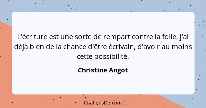 L'écriture est une sorte de rempart contre la folie, j'ai déjà bien de la chance d'être écrivain, d'avoir au moins cette possibilité... - Christine Angot