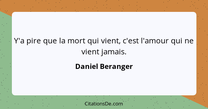 Y'a pire que la mort qui vient, c'est l'amour qui ne vient jamais.... - Daniel Beranger