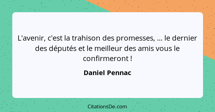 L'avenir, c'est la trahison des promesses, ... le dernier des députés et le meilleur des amis vous le confirmeront !... - Daniel Pennac