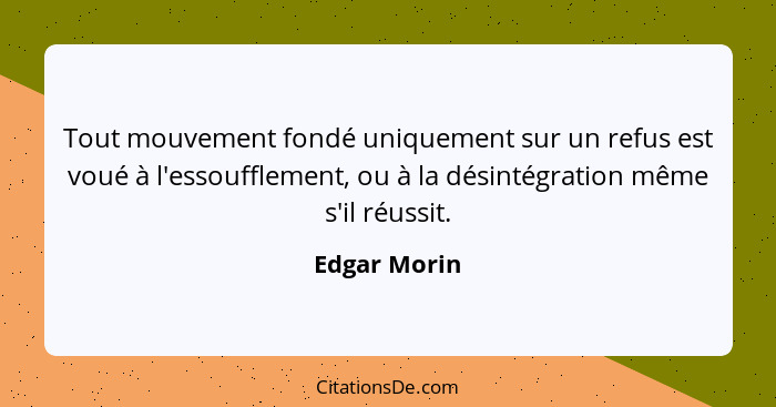 Tout mouvement fondé uniquement sur un refus est voué à l'essoufflement, ou à la désintégration même s'il réussit.... - Edgar Morin