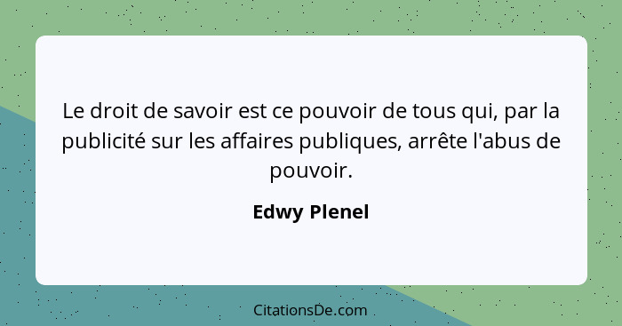 Le droit de savoir est ce pouvoir de tous qui, par la publicité sur les affaires publiques, arrête l'abus de pouvoir.... - Edwy Plenel