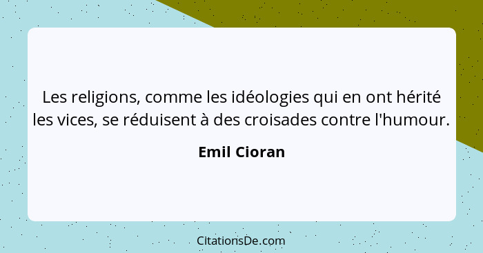 Les religions, comme les idéologies qui en ont hérité les vices, se réduisent à des croisades contre l'humour.... - Emil Cioran