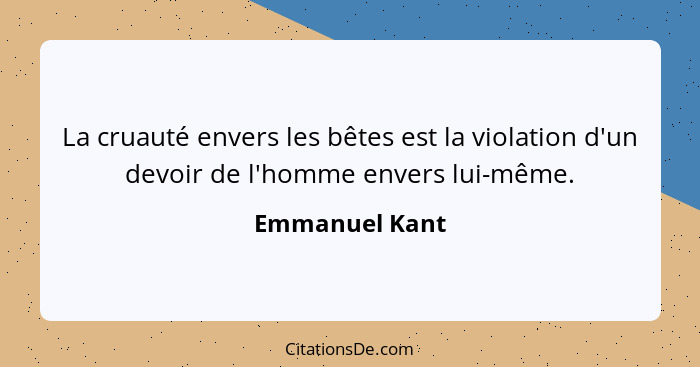 La cruauté envers les bêtes est la violation d'un devoir de l'homme envers lui-même.... - Emmanuel Kant