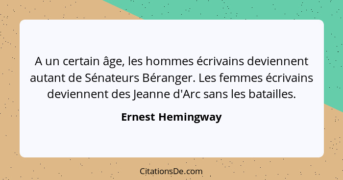 A un certain âge, les hommes écrivains deviennent autant de Sénateurs Béranger. Les femmes écrivains deviennent des Jeanne d'Arc sa... - Ernest Hemingway