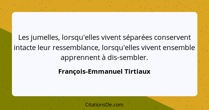 Les jumelles, lorsqu'elles vivent séparées conservent intacte leur ressemblance, lorsqu'elles vivent ensemble apprennent... - François-Emmanuel Tirtiaux