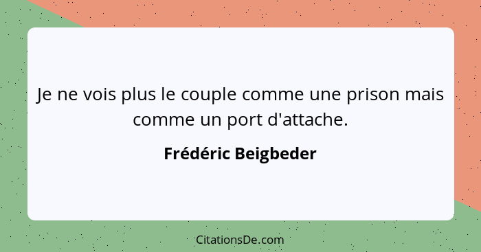 Je ne vois plus le couple comme une prison mais comme un port d'attache.... - Frédéric Beigbeder