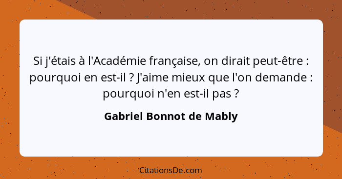 Si j'étais à l'Académie française, on dirait peut-être : pourquoi en est-il ? J'aime mieux que l'on demande :... - Gabriel Bonnot de Mably