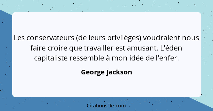 Les conservateurs (de leurs privilèges) voudraient nous faire croire que travailler est amusant. L'éden capitaliste ressemble à mon i... - George Jackson