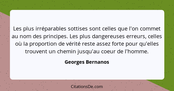 Les plus irréparables sottises sont celles que l'on commet au nom des principes. Les plus dangereuses erreurs, celles où la proport... - Georges Bernanos