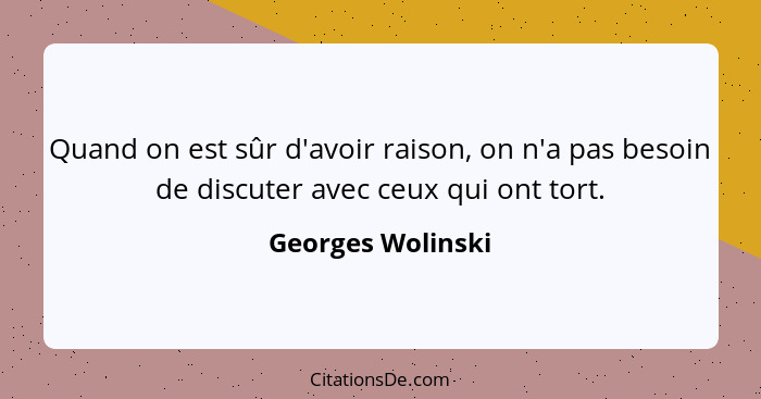 Quand on est sûr d'avoir raison, on n'a pas besoin de discuter avec ceux qui ont tort.... - Georges Wolinski