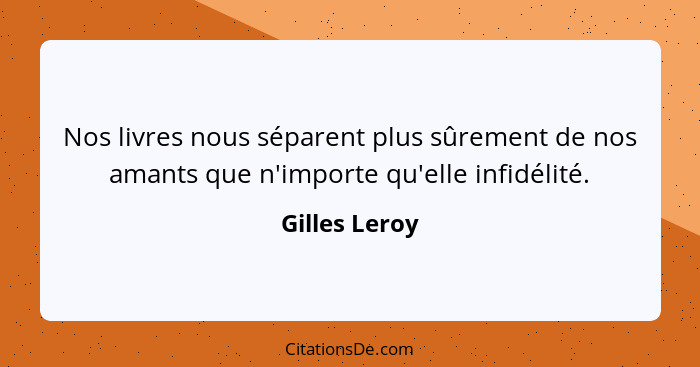 Nos livres nous séparent plus sûrement de nos amants que n'importe qu'elle infidélité.... - Gilles Leroy