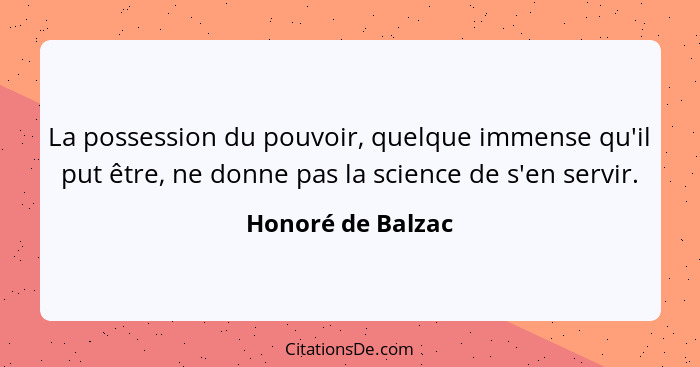 La possession du pouvoir, quelque immense qu'il put être, ne donne pas la science de s'en servir.... - Honoré de Balzac