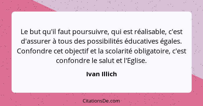 Le but qu'il faut poursuivre, qui est réalisable, c'est d'assurer à tous des possibilités éducatives égales. Confondre cet objectif et l... - Ivan Illich