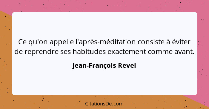 Ce qu'on appelle l'après-méditation consiste à éviter de reprendre ses habitudes exactement comme avant.... - Jean-François Revel