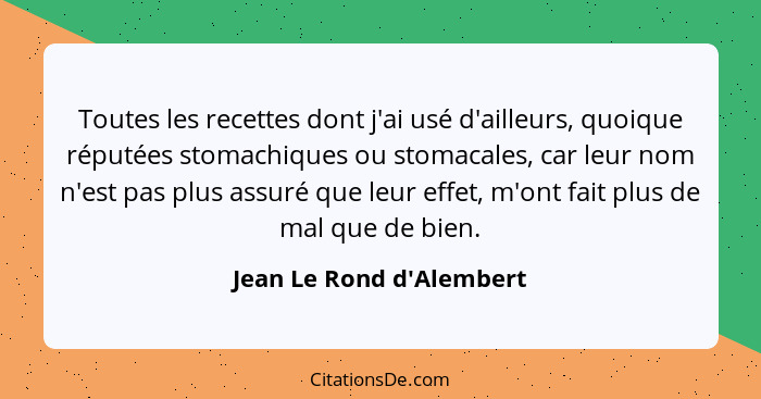 Toutes les recettes dont j'ai usé d'ailleurs, quoique réputées stomachiques ou stomacales, car leur nom n'est pas plus a... - Jean Le Rond d'Alembert