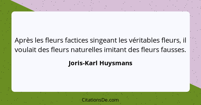 Après les fleurs factices singeant les véritables fleurs, il voulait des fleurs naturelles imitant des fleurs fausses.... - Joris-Karl Huysmans