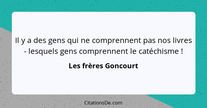 Il y a des gens qui ne comprennent pas nos livres - lesquels gens comprennent le catéchisme !... - Les frères Goncourt